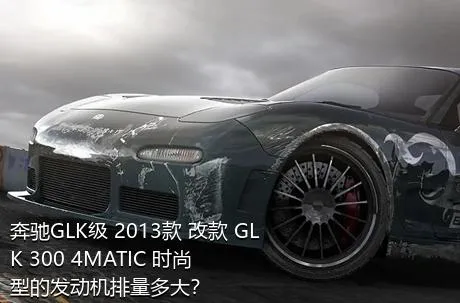 奔驰GLK级 2013款 改款 GLK 300 4MATIC 时尚型的发动机排量多大？