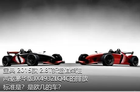 宝典 2015款 2.8T新超值柴油两驱豪华版JX493ZLQ4C的排放标准是？是欧几的车？