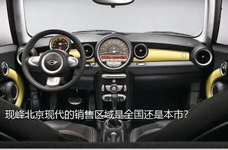 现峰北京现代的销售区域是全国还是本市？