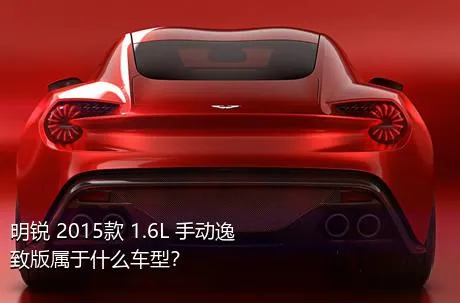 明锐 2015款 1.6L 手动逸致版属于什么车型？