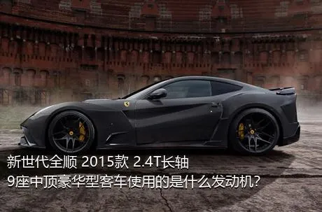 新世代全顺 2015款 2.4T长轴9座中顶豪华型客车使用的是什么发动机？