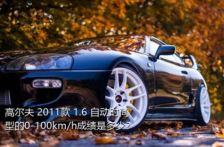 高尔夫 2011款 1.6 自动时尚型的0-100km/h成绩是多少？