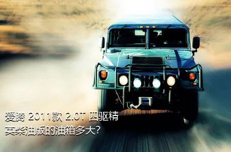 爱腾 2011款 2.0T 四驱精英柴油版的油箱多大？