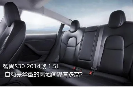 智尚S30 2014款 1.5L 自动豪华型的离地间隙有多高？
