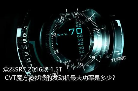 众泰SR7 2016款 1.5T CVT魔方之梦版的发动机最大功率是多少？