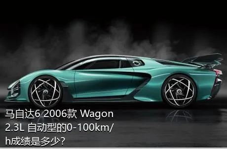 马自达6 2006款 Wagon 2.3L 自动型的0-100km/h成绩是多少？