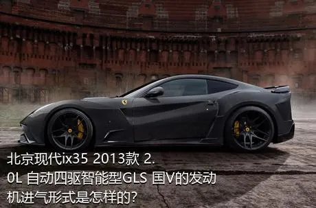 北京现代ix35 2013款 2.0L 自动四驱智能型GLS 国V的发动机进气形式是怎样的？