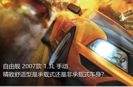 自由舰 2007款 1.3L 手动精致舒适型是承载式还是非承载式车身？