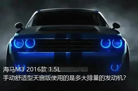 海马M3 2016款 1.5L 手动舒适型天窗版使用的是多大排量的发动机？