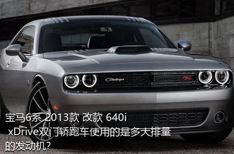 宝马6系 2013款 改款 640i xDrive双门轿跑车使用的是多大排量的发动机？