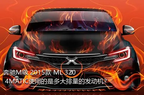 奔驰M级 2015款 ML 320 4MATIC使用的是多大排量的发动机？