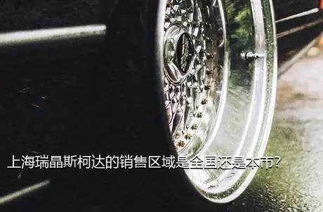 上海瑞晶斯柯达的销售区域是全国还是本市？