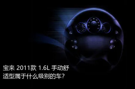 宝来 2011款 1.6L 手动舒适型属于什么级别的车？