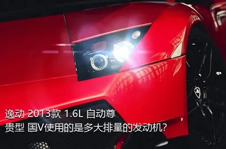 逸动 2013款 1.6L 自动尊贵型 国V使用的是多大排量的发动机？