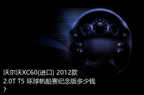 沃尔沃XC60(进口) 2012款 2.0T T5 环球帆船赛纪念版多少钱？