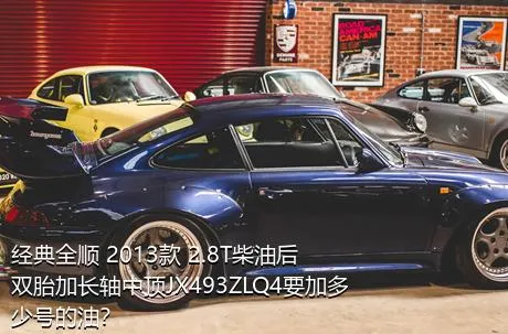 经典全顺 2013款 2.8T柴油后双胎加长轴中顶JX493ZLQ4要加多少号的油？