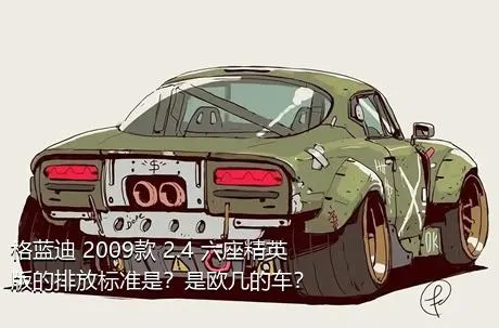 格蓝迪 2009款 2.4 六座精英版的排放标准是？是欧几的车？