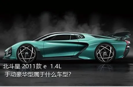 北斗星 2011款 e  1.4L 手动豪华型属于什么车型？