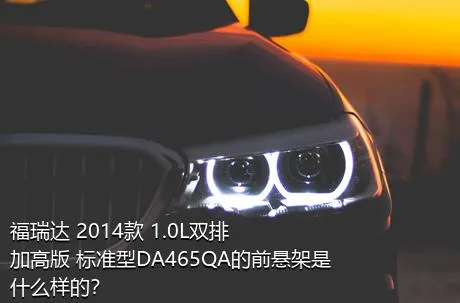 福瑞达 2014款 1.0L双排 加高版 标准型DA465QA的前悬架是什么样的？