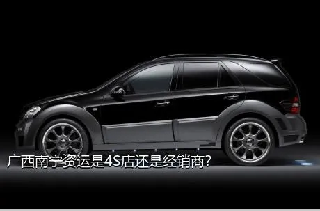 广西南宁资运是4S店还是经销商？