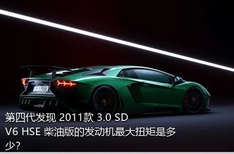 第四代发现 2011款 3.0 SDV6 HSE 柴油版的发动机最大扭矩是多少？