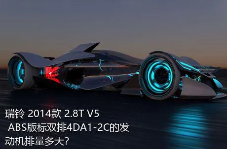 瑞铃 2014款 2.8T V5 ABS版标双排4DA1-2C的发动机排量多大？