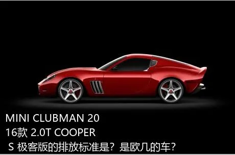 MINI CLUBMAN 2016款 2.0T COOPER S 极客版的排放标准是？是欧几的车？