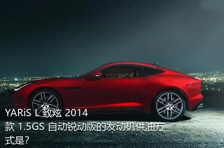 YARiS L 致炫 2014款 1.5GS 自动锐动版的发动机供油方式是？