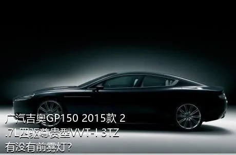 广汽吉奥GP150 2015款 2.7L四驱尊贵型VVT-I 3TZ有没有前雾灯？