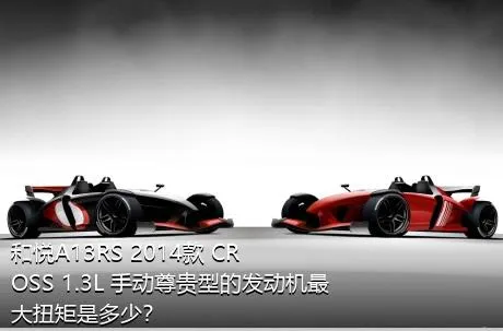 和悦A13RS 2014款 CROSS 1.3L 手动尊贵型的发动机最大扭矩是多少？