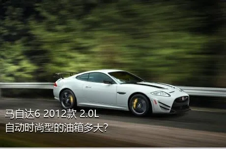 马自达6 2012款 2.0L 自动时尚型的油箱多大？