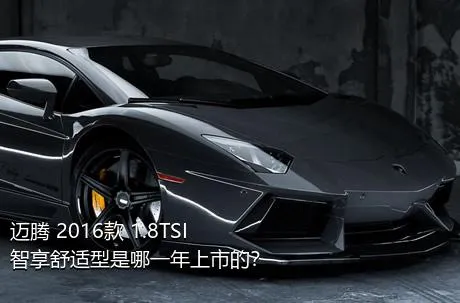 迈腾 2016款 1.8TSI 智享舒适型是哪一年上市的？