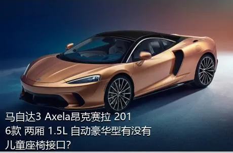 马自达3 Axela昂克赛拉 2016款 两厢 1.5L 自动豪华型有没有儿童座椅接口？