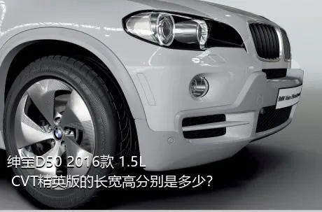 绅宝D50 2016款 1.5L CVT精英版的长宽高分别是多少？
