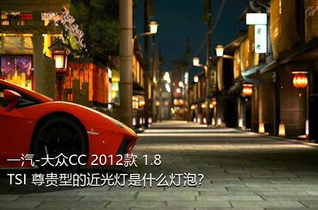 一汽-大众CC 2012款 1.8TSI 尊贵型的近光灯是什么灯泡？