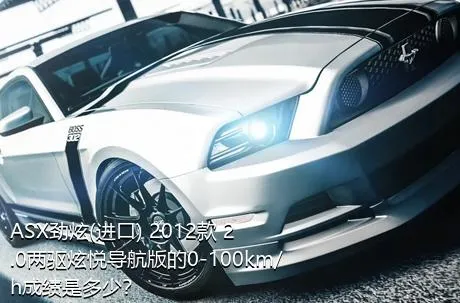 ASX劲炫(进口) 2012款 2.0两驱炫悦导航版的0-100km/h成绩是多少？