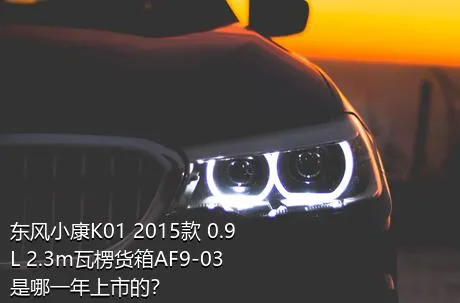 东风小康K01 2015款 0.9L 2.3m瓦楞货箱AF9-03是哪一年上市的？
