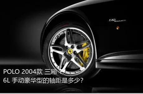 POLO 2004款 三厢 1.6L 手动豪华型的轴距是多少？