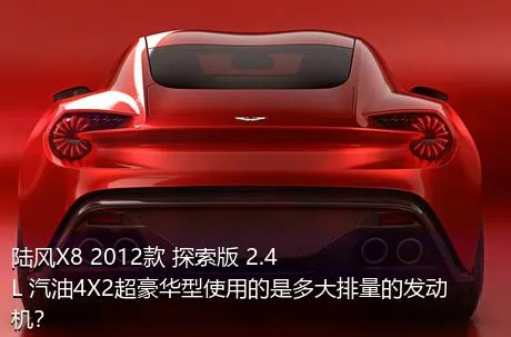 陆风X8 2012款 探索版 2.4L 汽油4X2超豪华型使用的是多大排量的发动机？