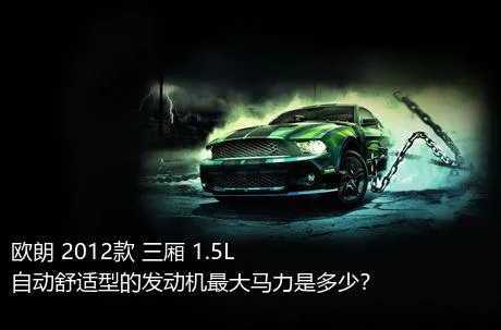 欧朗 2012款 三厢 1.5L 自动舒适型的发动机最大马力是多少？