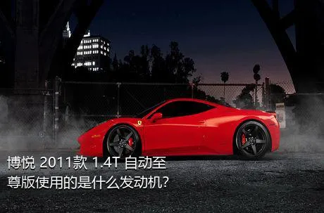 博悦 2011款 1.4T 自动至尊版使用的是什么发动机？