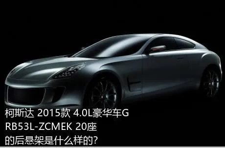 柯斯达 2015款 4.0L豪华车GRB53L-ZCMEK 20座的后悬架是什么样的？