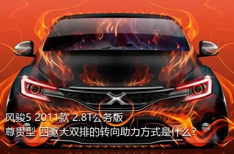 风骏5 2011款 2.8T公务版 尊贵型 四驱大双排的转向助力方式是什么？