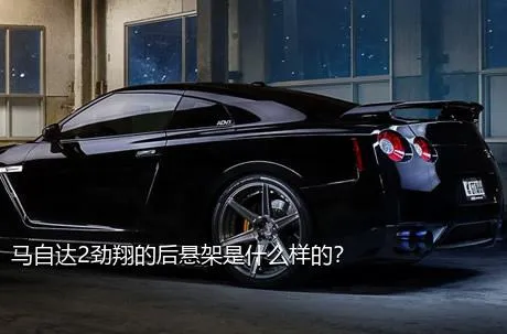 马自达2劲翔的后悬架是什么样的？