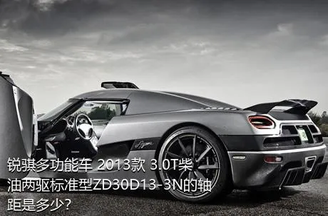 锐骐多功能车 2013款 3.0T柴油两驱标准型ZD30D13-3N的轴距是多少？