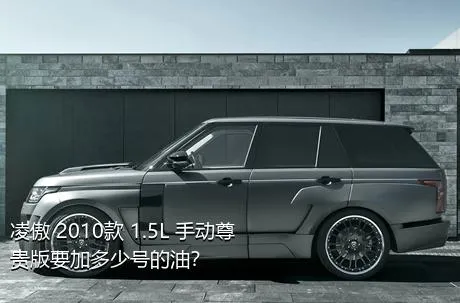 凌傲 2010款 1.5L 手动尊贵版要加多少号的油？