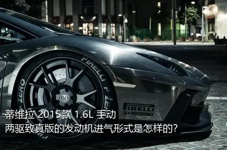 蒂维拉 2015款 1.6L 手动两驱致真版的发动机进气形式是怎样的？