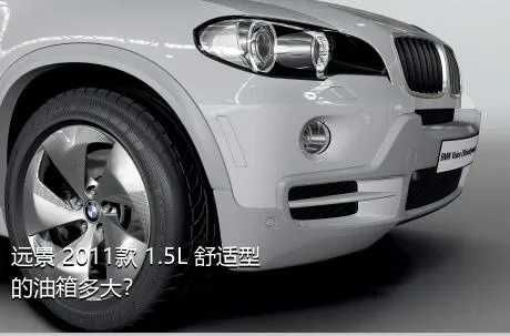 远景 2011款 1.5L 舒适型的油箱多大？