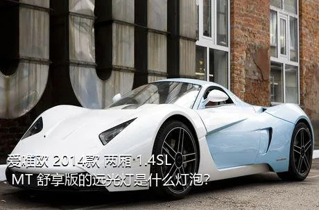 爱唯欧 2014款 两厢 1.4SL MT 舒享版的远光灯是什么灯泡？