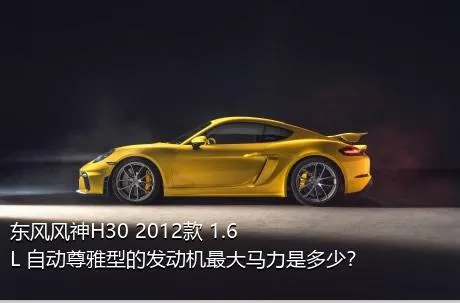 东风风神H30 2012款 1.6L 自动尊雅型的发动机最大马力是多少？